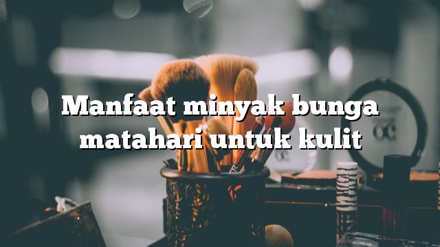 Manfaat minyak bunga matahari untuk kulit