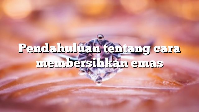 Pendahuluan tentang cara membersihkan emas