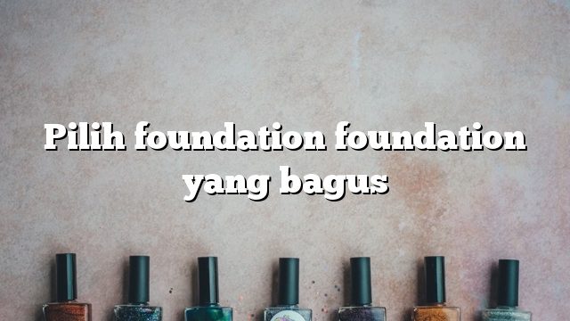 Pilih foundation foundation yang bagus