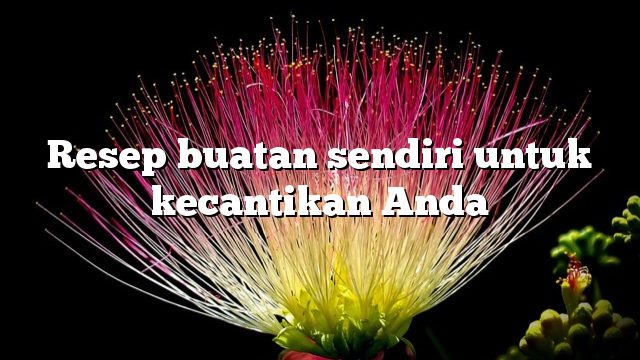 Resep buatan sendiri untuk kecantikan Anda