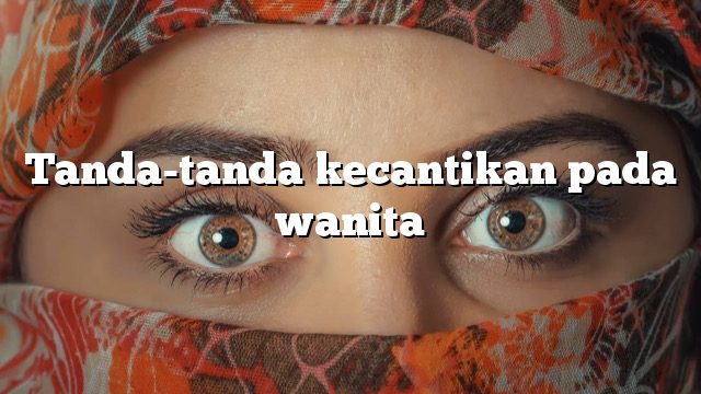 Tanda-tanda kecantikan pada wanita