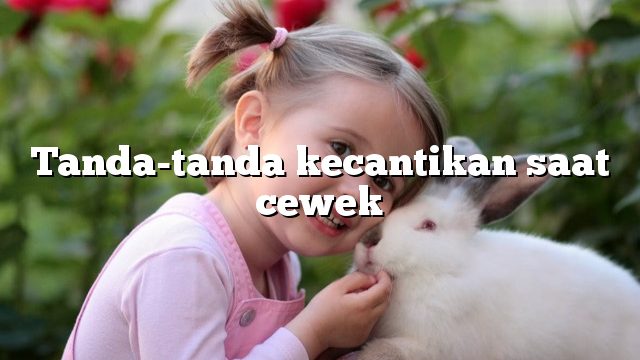 Tanda-tanda kecantikan saat cewek