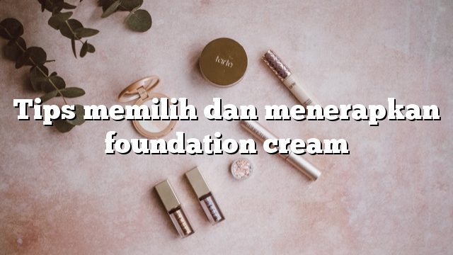 Tips memilih dan menerapkan foundation cream