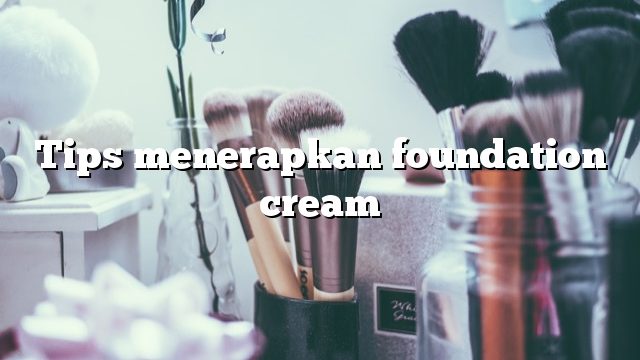 Tips menerapkan foundation cream